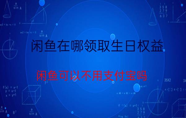 闲鱼在哪领取生日权益 闲鱼可以不用支付宝吗？